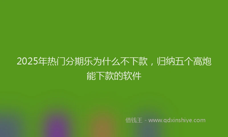 2025年热门分期乐为什么不下款，归纳五个高炮能下款的软件