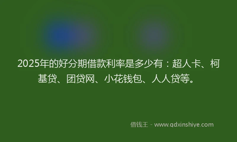 2025年的好分期借款利率是多少有：超人卡、柯基贷、团贷网、小花钱包、人人贷等。