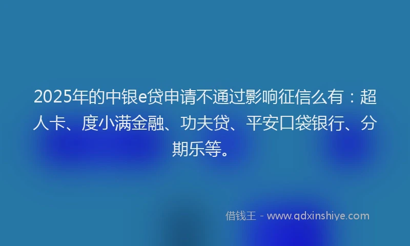 2025年的中银e贷申请不通过影响征信么有：超人卡、度小满金融、功夫贷、平安口袋银行、分期乐等。