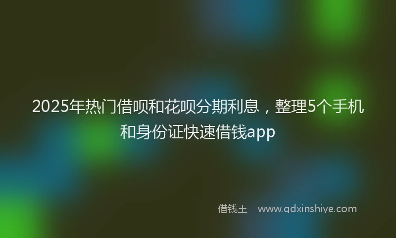 2025年热门借呗和花呗分期利息，整理5个手机和身份证快速借钱app