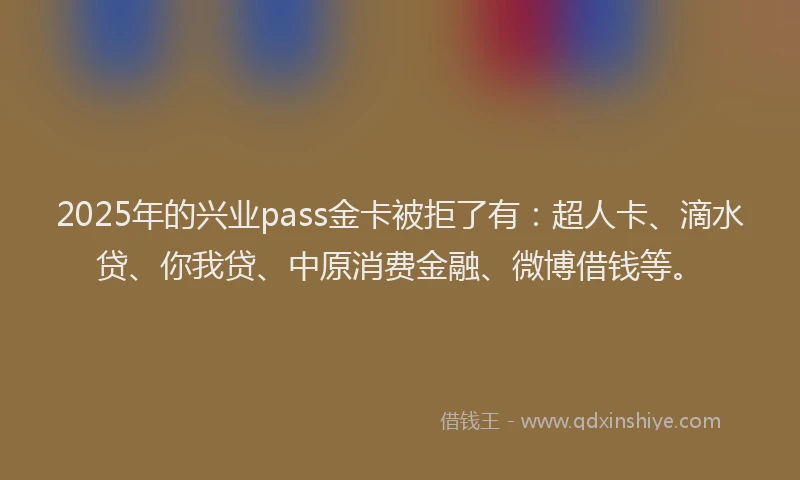 2025年的兴业pass金卡被拒了有：超人卡、滴水贷、你我贷、中原消费金融、微博借钱等。