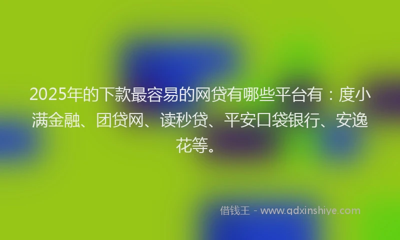 2025年的下款最容易的网贷有哪些平台有：度小满金融、团贷网、读秒贷、平安口袋银行、安逸花等。
