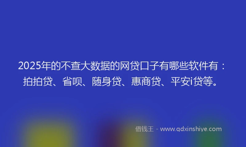 2025年的不查大数据的网贷口子有哪些软件有：拍拍贷、省呗、随身贷、惠商贷、平安i贷等。