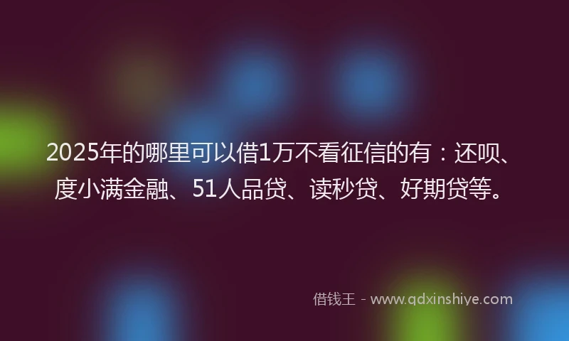 2025年的哪里可以借1万不看征信的有：还呗、度小满金融、51人品贷、读秒贷、好期贷等。