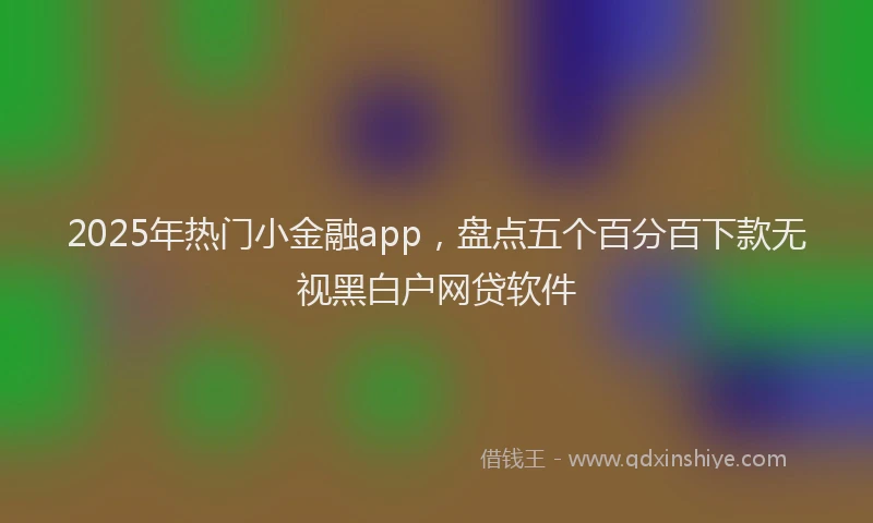 2025年热门小金融app，盘点五个百分百下款无视黑白户网贷软件