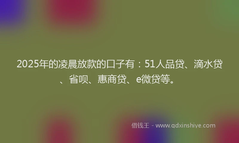2025年的凌晨放款的口子有：51人品贷、滴水贷、省呗、惠商贷、e微贷等。