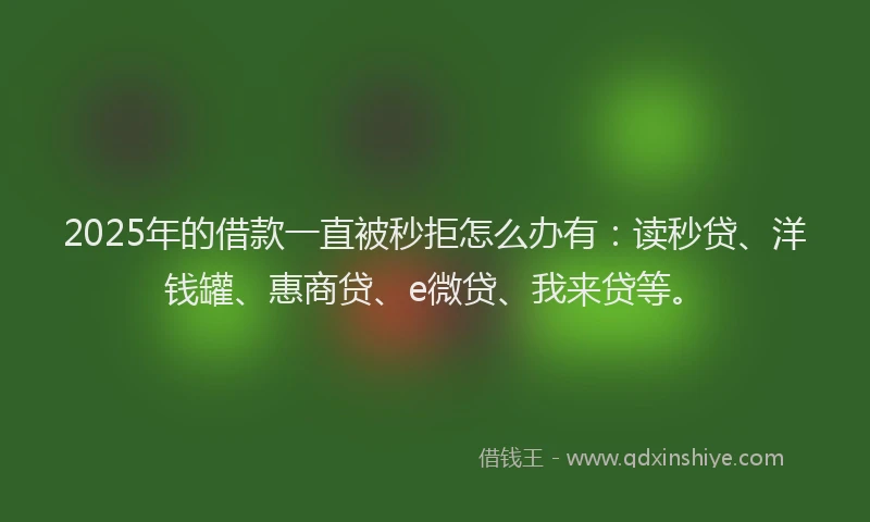2025年的借款一直被秒拒怎么办有：读秒贷、洋钱罐、惠商贷、e微贷、我来贷等。