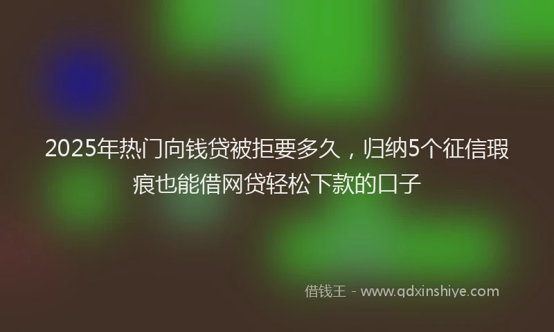 2025年热门向钱贷被拒要多久，归纳5个征信瑕疵也能借网贷轻松下款的口子