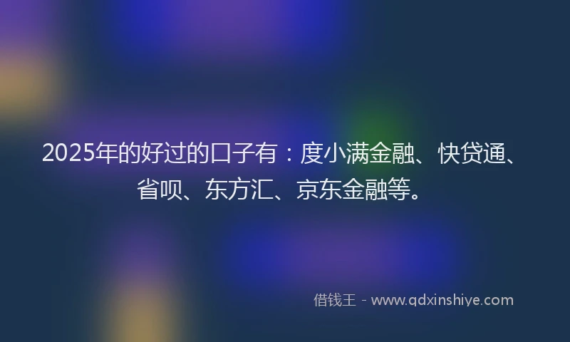 2025年的好过的口子有：度小满金融、快贷通、省呗、东方汇、京东金融等。