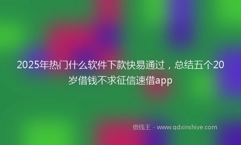 2025年热门什么软件下款快易通过，总结五个20岁借钱不求征信速借app