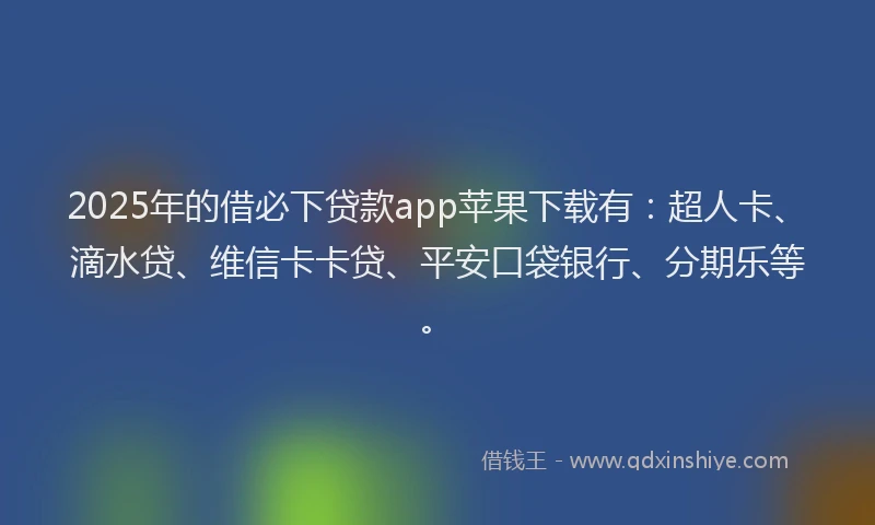 2025年的借必下贷款app苹果下载有：超人卡、滴水贷、维信卡卡贷、平安口袋银行、分期乐等。