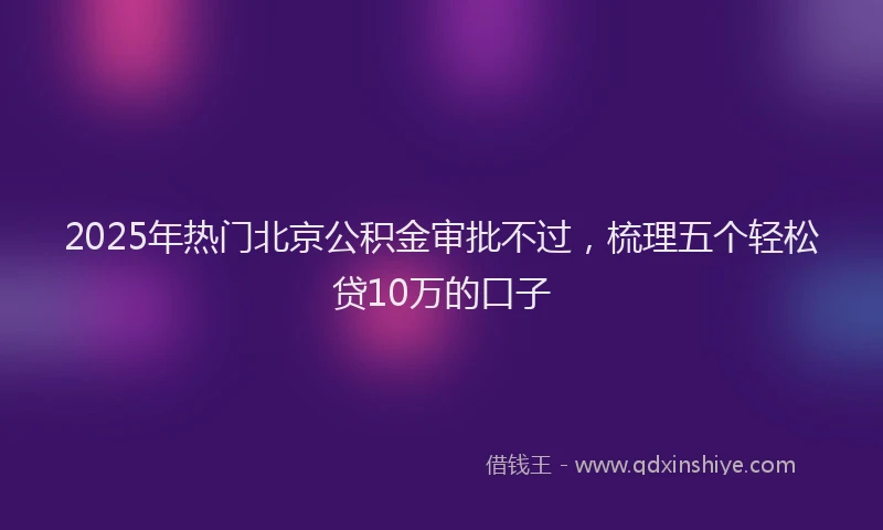 2025年热门北京公积金审批不过，梳理五个轻松贷10万的口子