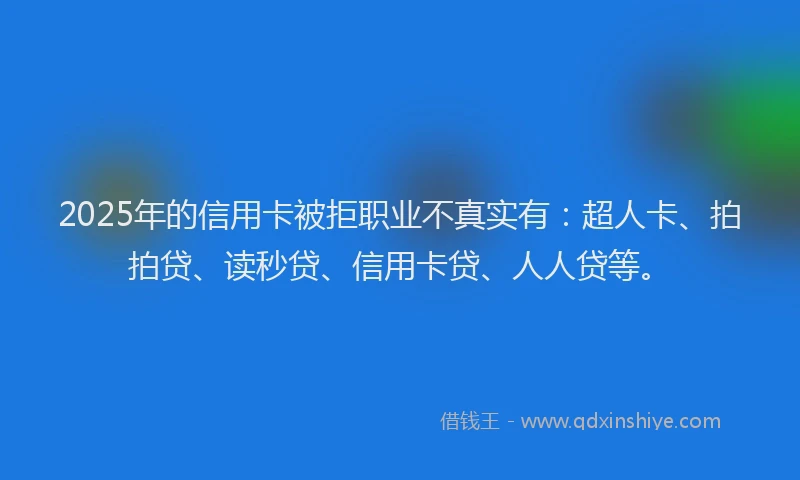 2025年的信用卡被拒职业不真实有：超人卡、拍拍贷、读秒贷、信用卡贷、人人贷等。