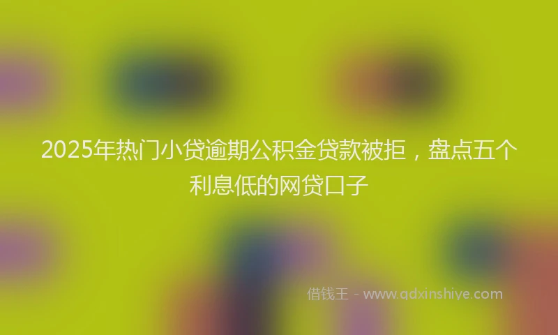 2025年热门小贷逾期公积金贷款被拒，盘点五个利息低的网贷口子