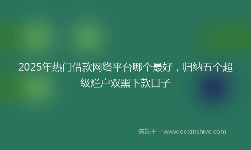 2025年热门借款网络平台哪个最好，归纳五个超级烂户双黑下款口子