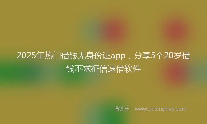2025年热门借钱无身份证app，分享5个20岁借钱不求征信速借软件