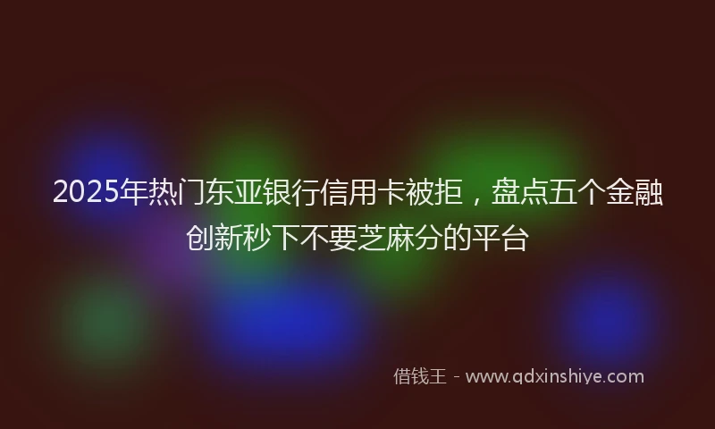 2025年热门东亚银行信用卡被拒，盘点五个金融创新秒下不要芝麻分的平台