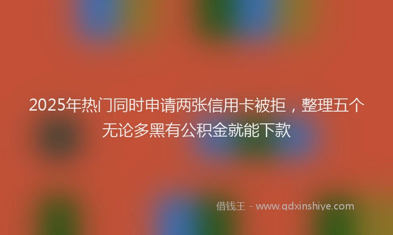 2025年热门同时申请两张信用卡被拒，整理五个无论多黑有公积金就能下款