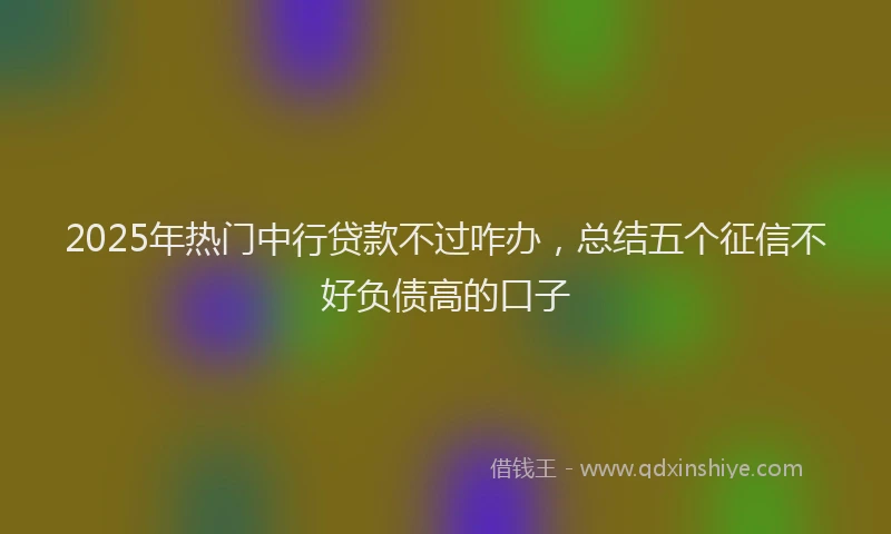 2025年热门中行贷款不过咋办，总结五个征信不好负债高的口子