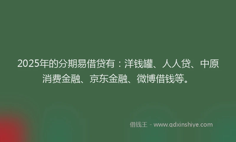 2025年的分期易借贷有：洋钱罐、人人贷、中原消费金融、京东金融、微博借钱等。