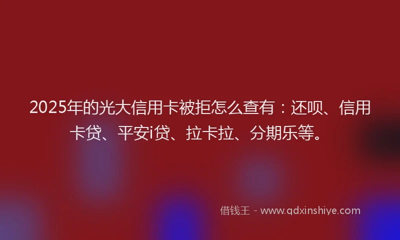 2025年的光大信用卡被拒怎么查有：还呗、信用卡贷、平安i贷、拉卡拉、分期乐等。