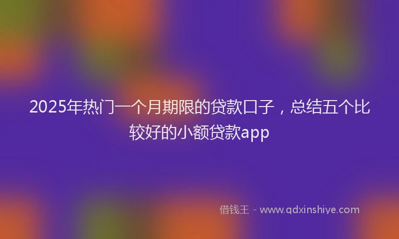 2025年热门一个月期限的贷款口子，总结五个比较好的小额贷款app