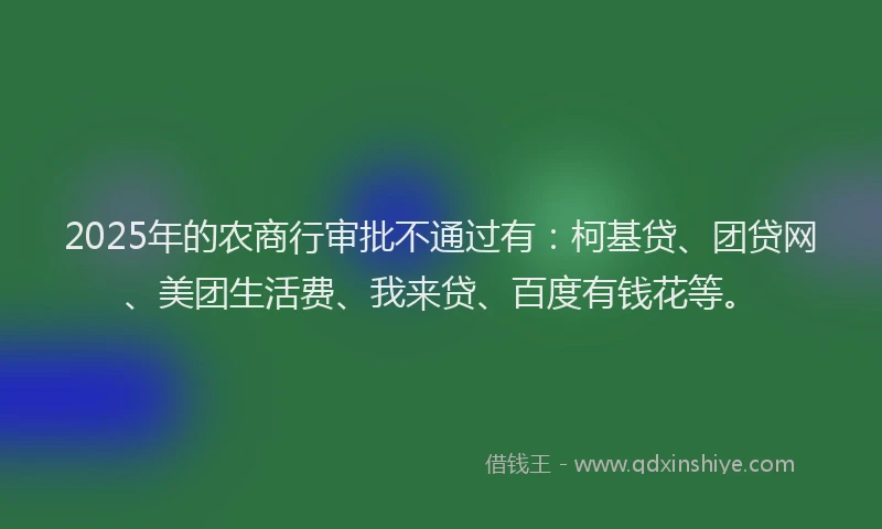 2025年的农商行审批不通过有：柯基贷、团贷网、美团生活费、我来贷、百度有钱花等。