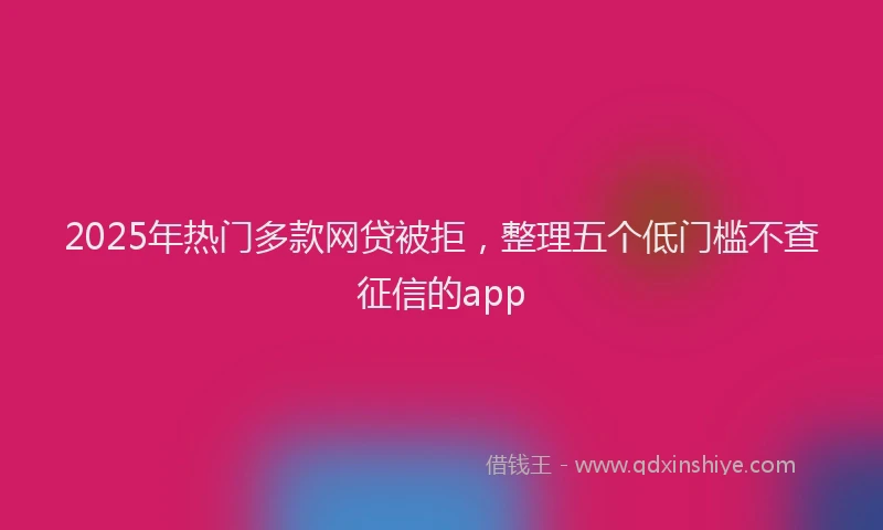 2025年热门多款网贷被拒，整理五个低门槛不查征信的app