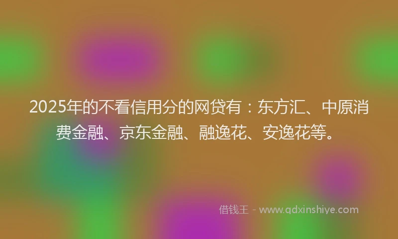 2025年的不看信用分的网贷有：东方汇、中原消费金融、京东金融、融逸花、安逸花等。