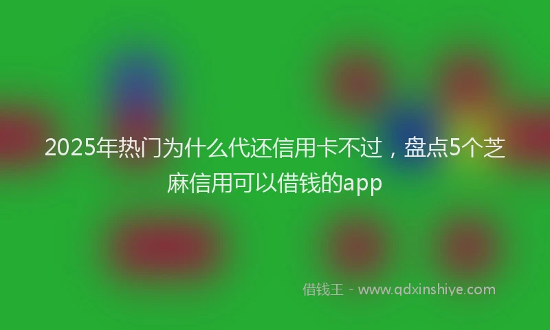 2025年热门为什么代还信用卡不过，盘点5个芝麻信用可以借钱的app