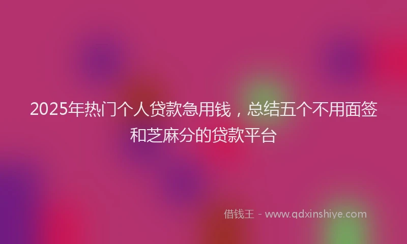 2025年热门个人贷款急用钱，总结五个不用面签和芝麻分的贷款平台