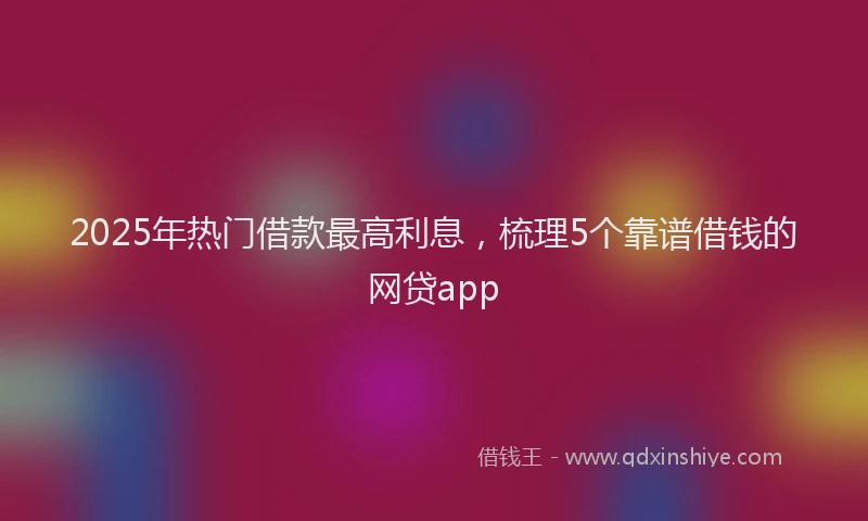 2025年热门借款最高利息，梳理5个靠谱借钱的网贷app