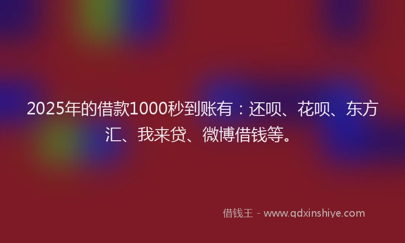 2025年的借款1000秒到账有：还呗、花呗、东方汇、我来贷、微博借钱等。