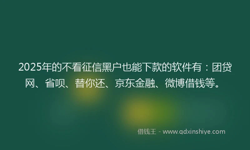 2025年的不看征信黑户也能下款的软件有：团贷网、省呗、替你还、京东金融、微博借钱等。