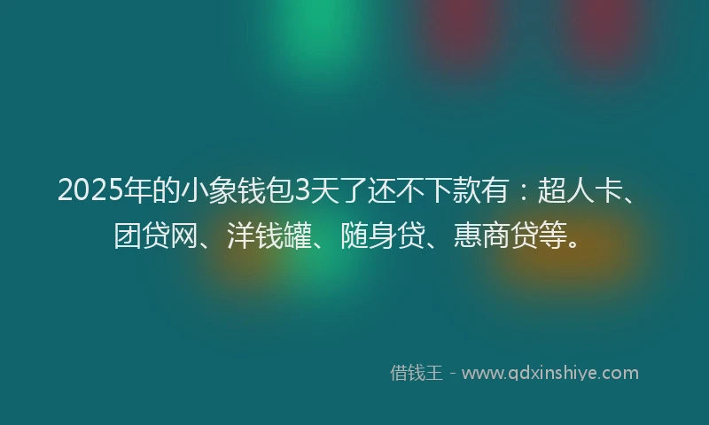 2025年的小象钱包3天了还不下款有：超人卡、团贷网、洋钱罐、随身贷、惠商贷等。