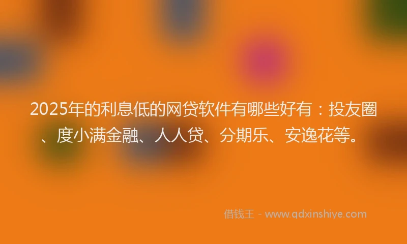 2025年的利息低的网贷软件有哪些好有：投友圈、度小满金融、人人贷、分期乐、安逸花等。
