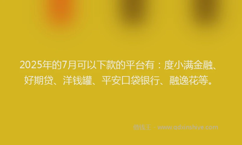 2025年的7月可以下款的平台有：度小满金融、好期贷、洋钱罐、平安口袋银行、融逸花等。