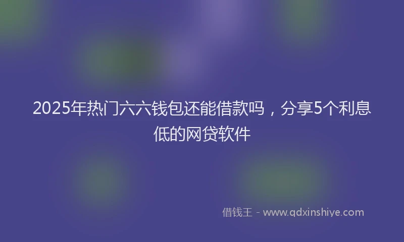 2025年热门六六钱包还能借款吗，分享5个利息低的网贷软件