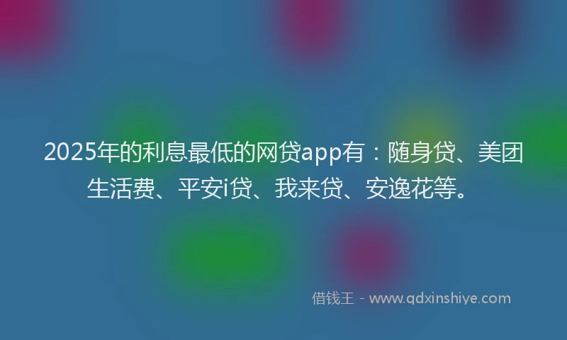 2025年的利息最低的网贷app有：随身贷、美团生活费、平安i贷、我来贷、安逸花等。