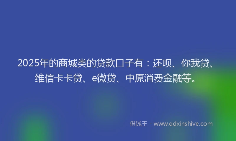 2025年的商城类的贷款口子有：还呗、你我贷、维信卡卡贷、e微贷、中原消费金融等。