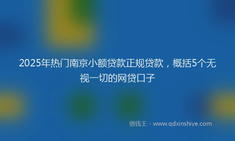 2025年热门南京小额贷款正规贷款，概括5个无视一切的网贷口子