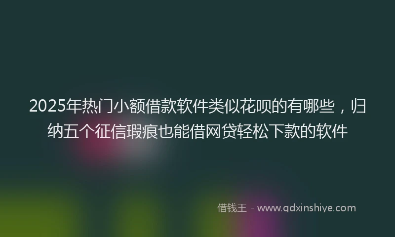2025年热门小额借款软件类似花呗的有哪些，归纳五个征信瑕疵也能借网贷轻松下款的软件