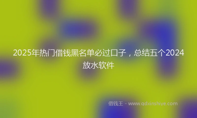 2025年热门借钱黑名单必过口子，总结五个2024放水软件