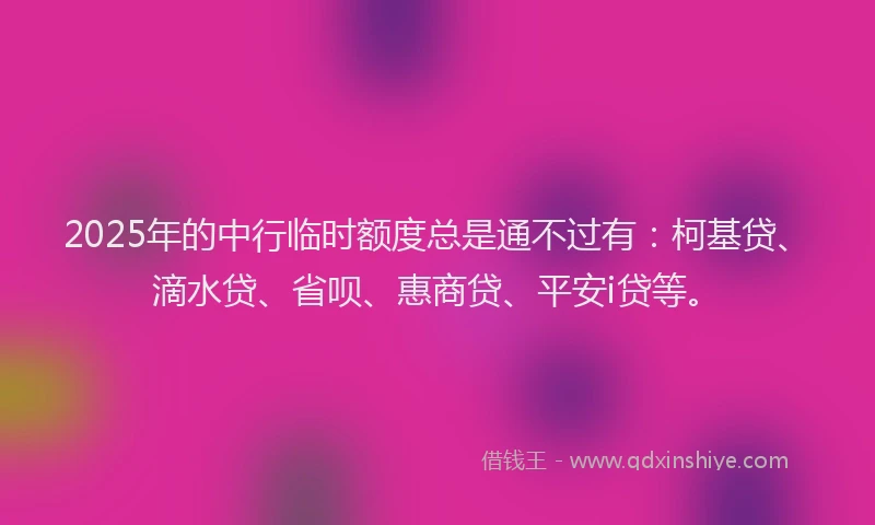 2025年的中行临时额度总是通不过有：柯基贷、滴水贷、省呗、惠商贷、平安i贷等。