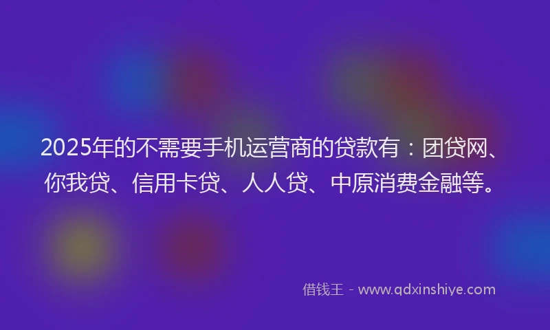 2025年的不需要手机运营商的贷款有：团贷网、你我贷、信用卡贷、人人贷、中原消费金融等。
