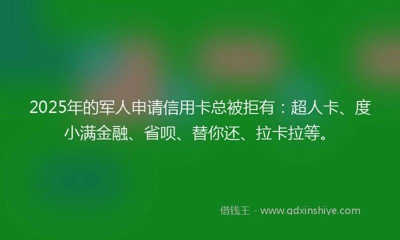2025年的军人申请信用卡总被拒有：超人卡、度小满金融、省呗、替你还、拉卡拉等。