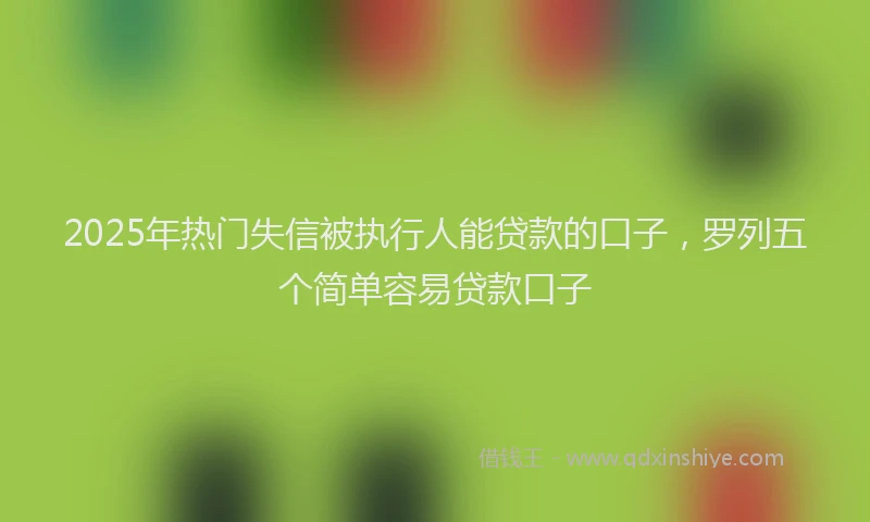 2025年热门失信被执行人能贷款的口子，罗列五个简单容易贷款口子