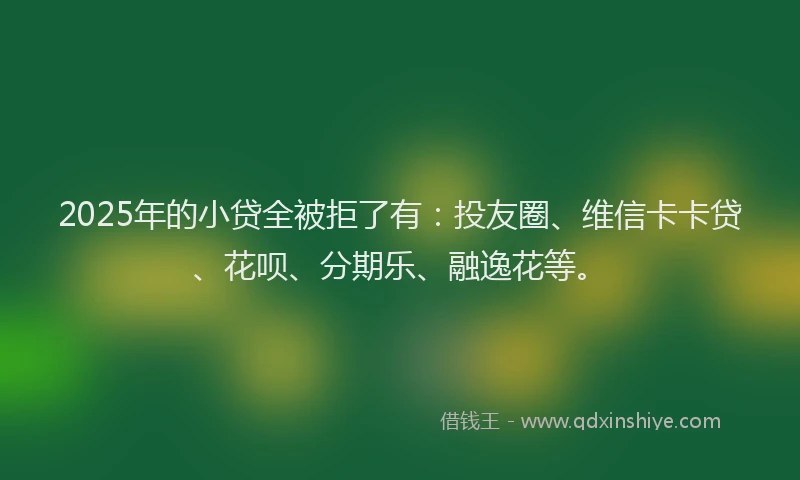 2025年的小贷全被拒了有:投友圈、维信卡卡贷、花呗、分期乐、融逸花等。