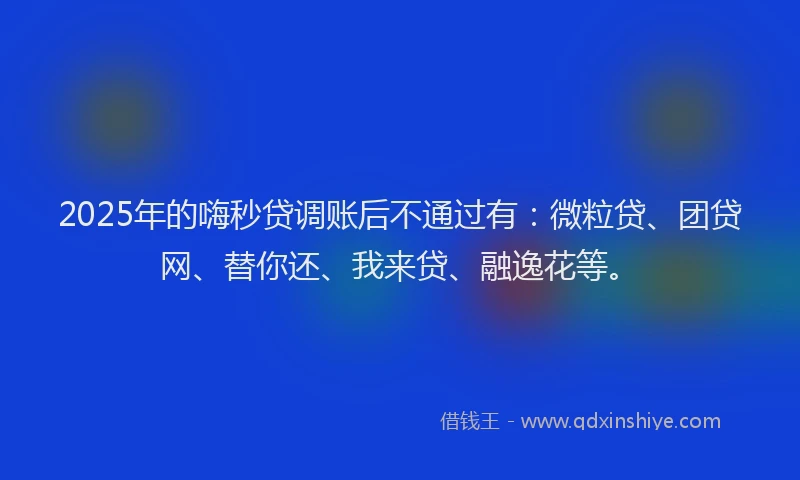 2025年的嗨秒贷调账后不通过有：微粒贷、团贷网、替你还、我来贷、融逸花等。