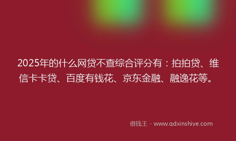 2025年的什么网贷不查综合评分有：拍拍贷、维信卡卡贷、百度有钱花、京东金融、融逸花等。